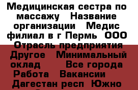 Медицинская сестра по массажу › Название организации ­ Медис филиал в г.Пермь, ООО › Отрасль предприятия ­ Другое › Минимальный оклад ­ 1 - Все города Работа » Вакансии   . Дагестан респ.,Южно-Сухокумск г.